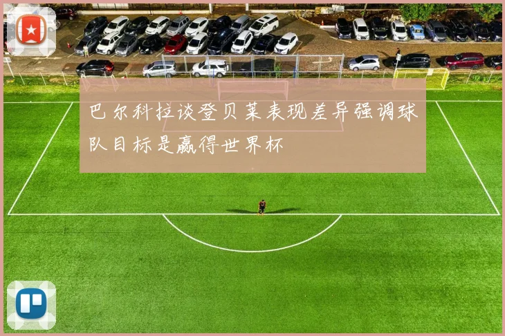 巴尔科拉谈登贝莱表现差异强调球队目标是赢得世界杯