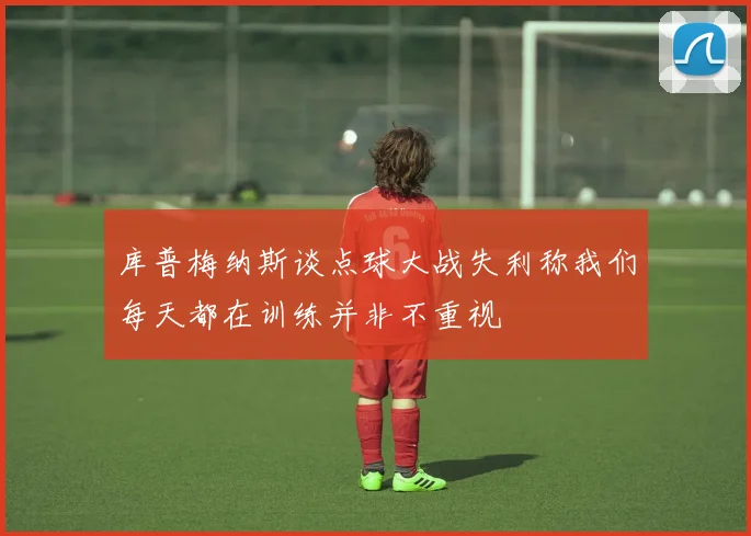 库普梅纳斯谈点球大战失利称我们每天都在训练并非不重视