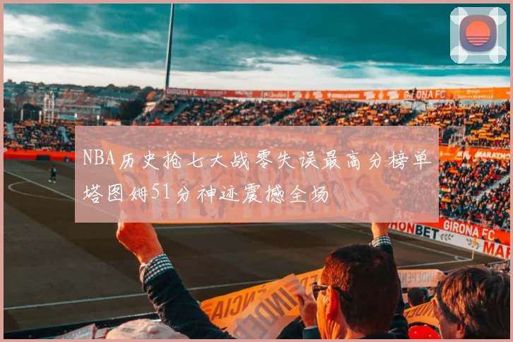 NBA历史抢七大战零失误最高分榜单塔图姆51分神迹震撼全场
