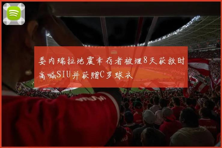委内瑞拉地震幸存者被埋8天获救时高喊SIU并获赠C罗球衣
