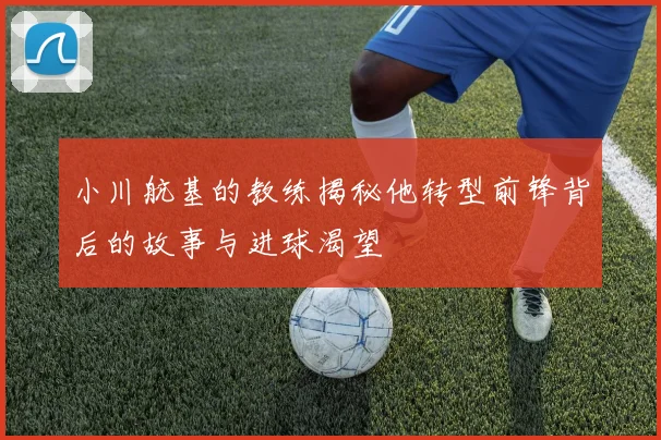 小川航基的教练揭秘他转型前锋背后的故事与进球渴望