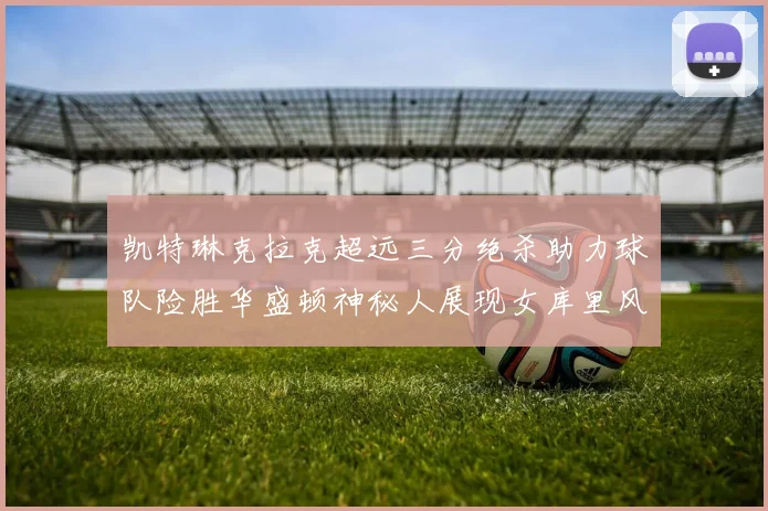 凯特琳克拉克超远三分绝杀助力球队险胜华盛顿神秘人展现女库里风采