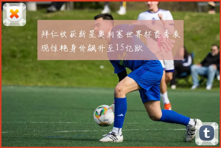 拜仁收获新星奥利塞世界杯首秀表现惊艳身价飙升至15亿欧