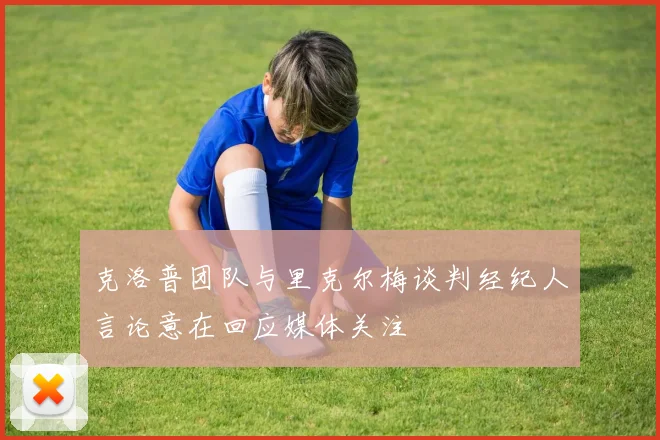 克洛普团队与里克尔梅谈判经纪人言论意在回应媒体关注