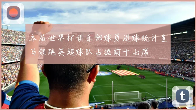 本届世界杯俱乐部球员进球统计皇马领跑英超球队占据前十七席