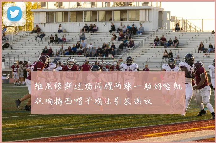 维尼修斯连场闪耀两球一助姆哈凯双响梅西帽子戏法引发热议
