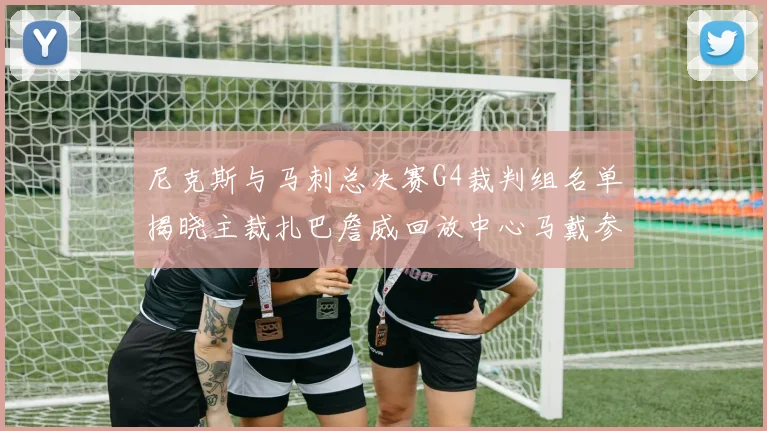 尼克斯与马刺总决赛G4裁判组名单揭晓主裁扎巴詹威回放中心马戴参与执法