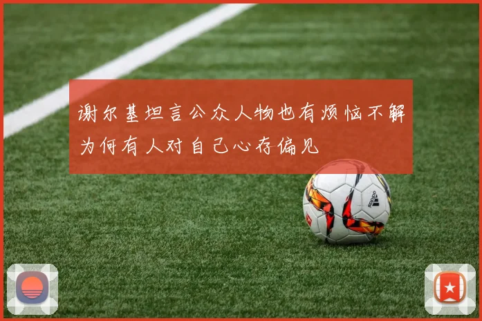 谢尔基坦言公众人物也有烦恼不解为何有人对自己心存偏见