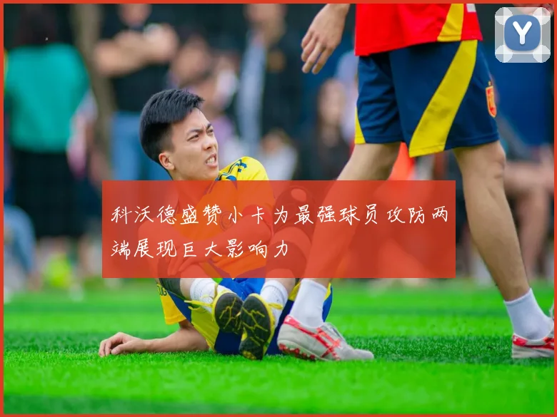 科沃德盛赞小卡为最强球员攻防两端展现巨大影响力